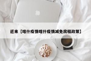 近来【喀什疫情喀什疫情减免房租政策】
