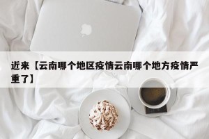近来【云南哪个地区疫情云南哪个地方疫情严重了】