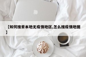 【如何搜索本地无疫情地区,怎么搜疫情地图】