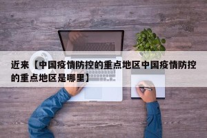 近来【中国疫情防控的重点地区中国疫情防控的重点地区是哪里】