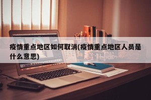 疫情重点地区如何取消(疫情重点地区人员是什么意思)