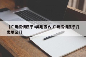 【广州疫情属于a类地区么,广州疫情属于几类地区?】