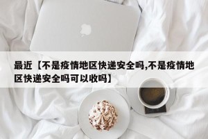 最近【不是疫情地区快递安全吗,不是疫情地区快递安全吗可以收吗】