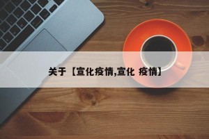 关于【宣化疫情,宣化 疫情】