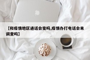 【和疫情地区通话会变吗,疫情办打电话会来调查吗】