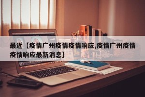最近【疫情广州疫情疫情响应,疫情广州疫情疫情响应最新消息】