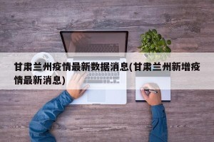 甘肃兰州疫情最新数据消息(甘肃兰州新增疫情最新消息)