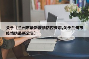 关于【兰州市最新疫情防控要求,关于兰州市疫情防最新公告】