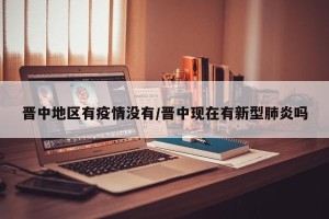 晋中地区有疫情没有/晋中现在有新型肺炎吗