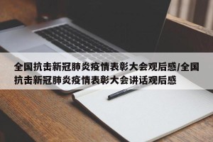 全国抗击新冠肺炎疫情表彰大会观后感/全国抗击新冠肺炎疫情表彰大会讲话观后感