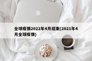 全球疫情2022年4月结束(2021年4月全球疫情)