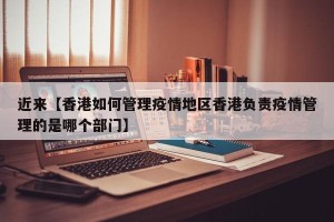 近来【香港如何管理疫情地区香港负责疫情管理的是哪个部门】