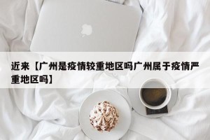 近来【广州是疫情较重地区吗广州属于疫情严重地区吗】