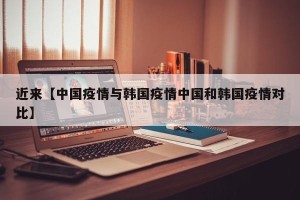 近来【中国疫情与韩国疫情中国和韩国疫情对比】