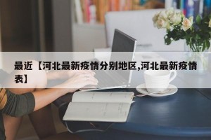 最近【河北最新疫情分别地区,河北最新疫情表】