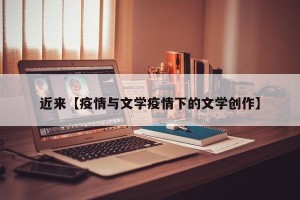 近来【疫情与文学疫情下的文学创作】