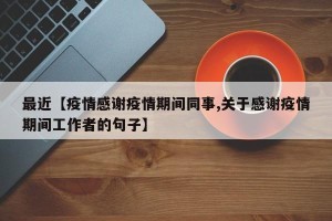 最近【疫情感谢疫情期间同事,关于感谢疫情期间工作者的句子】