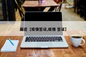 最近【疫情签证,疫情 签证】