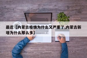 最近【内蒙古疫情为什么又严重了,内蒙古新增为什么那么多】