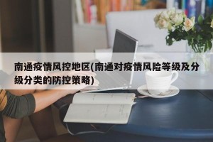南通疫情风控地区(南通对疫情风险等级及分级分类的防控策略)