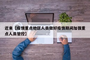近来【疫情重点地区人员做好疫情期间加强重点人员管控】