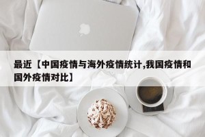 最近【中国疫情与海外疫情统计,我国疫情和国外疫情对比】