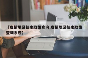 【疫情地区往来政策查询,疫情地区往来政策查询系统】