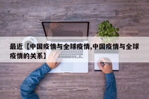 最近【中国疫情与全球疫情,中国疫情与全球疫情的关系】