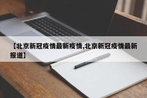 【北京新冠疫情最新疫情,北京新冠疫情最新报道】