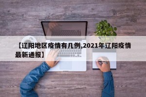 【辽阳地区疫情有几例,2021年辽阳疫情最新通报】