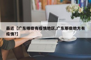 最近【广东哪些有疫情地区,广东那些地方有疫情?】