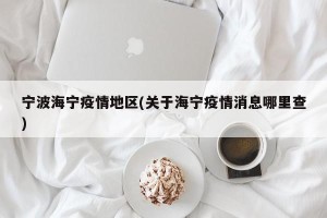 宁波海宁疫情地区(关于海宁疫情消息哪里查)