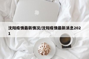沈阳疫情最新情况/沈阳疫情最新消息2021